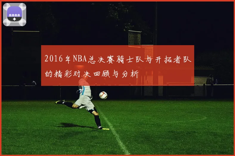 2016年NBA总决赛骑士队与开拓者队的精彩对决回顾与分析