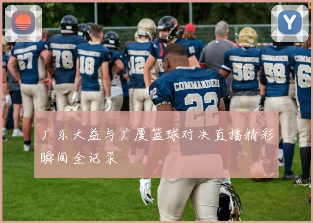 广东大益与广厦篮球对决直播精彩瞬间全记录