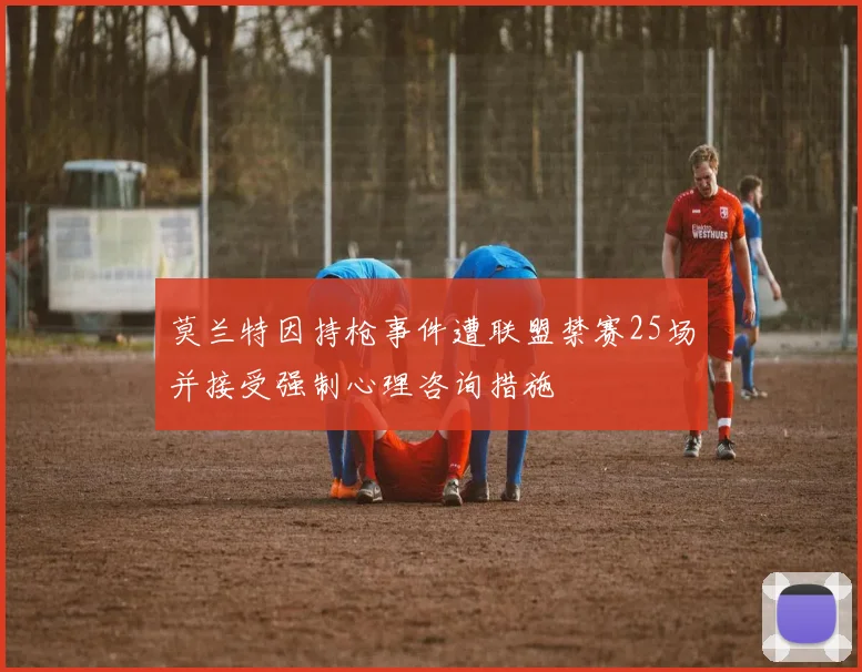 莫兰特因持枪事件遭联盟禁赛25场并接受强制心理咨询措施