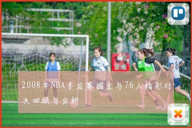 2008年NBA季后赛掘金与76人精彩对决回顾与分析