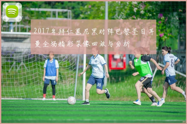 2017年拜仁慕尼黑对阵巴黎圣日耳曼全场精彩录像回放与分析