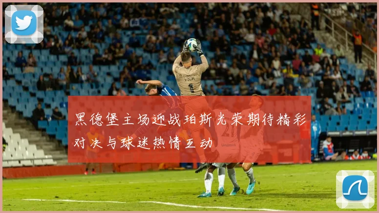 黑德堡主场迎战珀斯光荣期待精彩对决与球迷热情互动