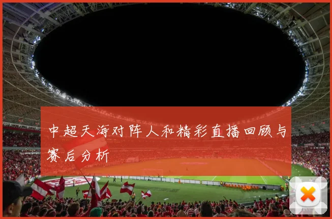 中超天海对阵人和精彩直播回顾与赛后分析