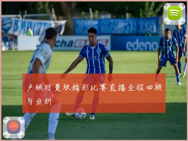 卢顿对曼联精彩比赛直播全程回顾与分析