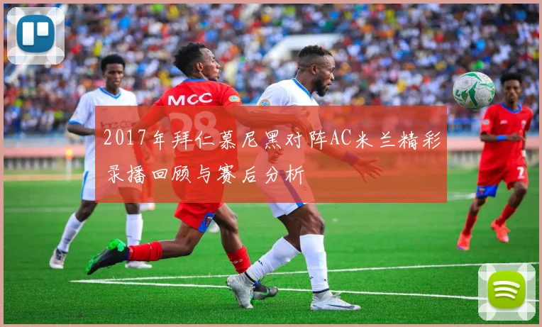 2017年拜仁慕尼黑对阵AC米兰精彩录播回顾与赛后分析