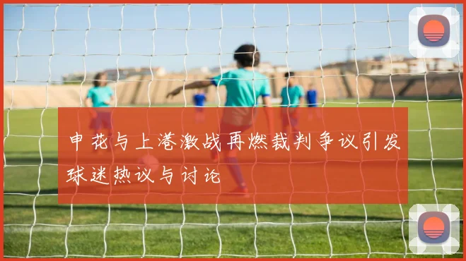 申花与上港激战再燃裁判争议引发球迷热议与讨论