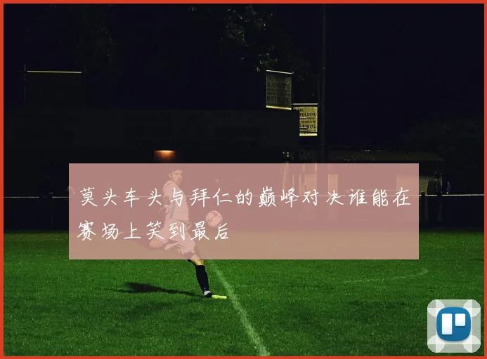 莫头车头与拜仁的巅峰对决谁能在赛场上笑到最后