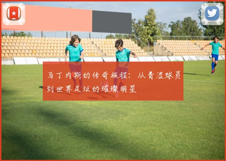 马丁内斯的传奇旅程：从青涩球员到世界足坛的璀璨明星