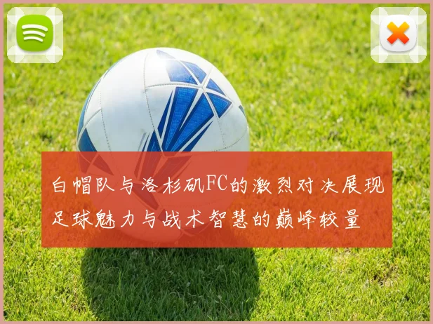 白帽队与洛杉矶FC的激烈对决展现足球魅力与战术智慧的巅峰较量