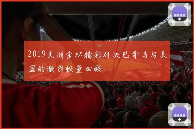 2019美洲金杯精彩对决巴拿马与美国的激烈较量回顾