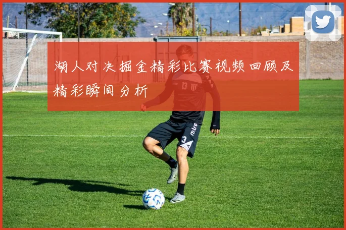 湖人对决掘金精彩比赛视频回顾及精彩瞬间分析