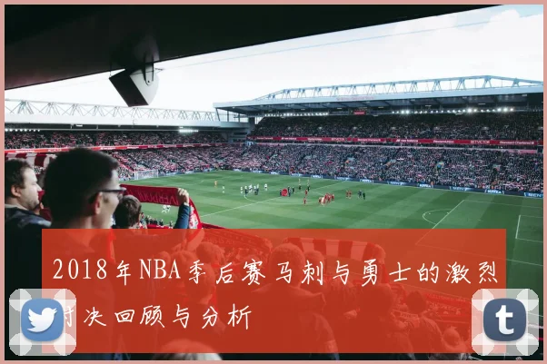 2018年NBA季后赛马刺与勇士的激烈对决回顾与分析