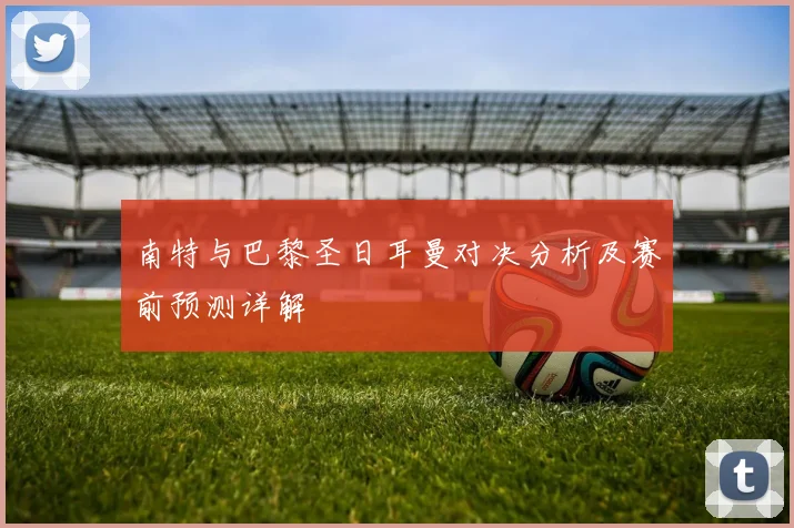 南特与巴黎圣日耳曼对决分析及赛前预测详解