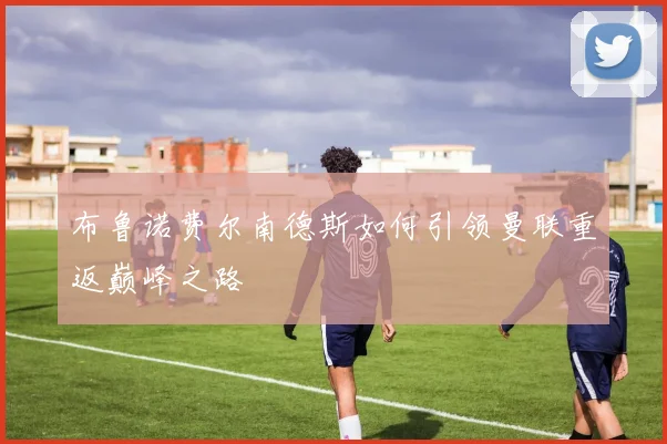 布鲁诺费尔南德斯如何引领曼联重返巅峰之路
