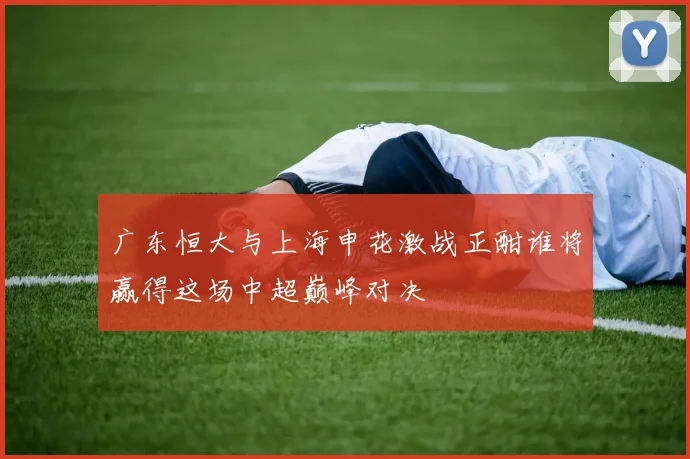 广东恒大与上海申花激战正酣谁将赢得这场中超巅峰对决