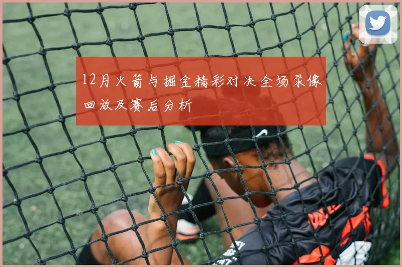 12月火箭与掘金精彩对决全场录像回放及赛后分析