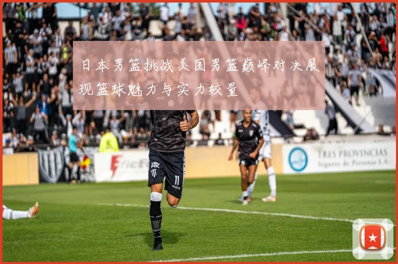 日本男篮挑战美国男篮巅峰对决展现篮球魅力与实力较量