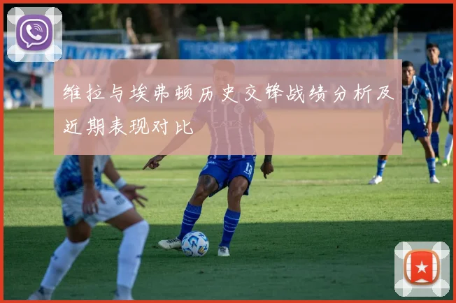 维拉与埃弗顿历史交锋战绩分析及近期表现对比