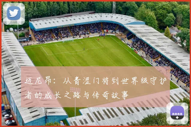 迈尼昂：从青涩门将到世界级守护者的成长之路与传奇故事
