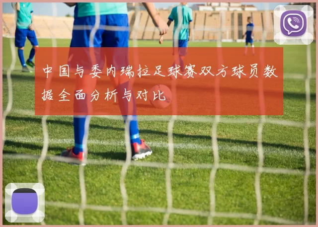 中国与委内瑞拉足球赛双方球员数据全面分析与对比