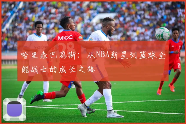 哈里森巴恩斯：从NBA新星到篮球全能战士的成长之路