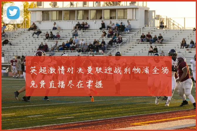 英超激情对决曼联迎战利物浦全场免费直播尽在掌握