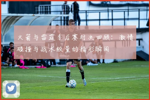 火箭与雷霆季后赛对决回顾：激情碰撞与战术较量的精彩瞬间