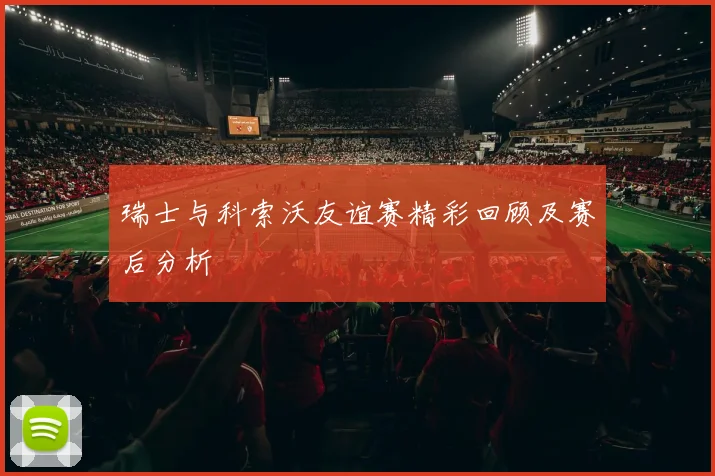 瑞士与科索沃友谊赛精彩回顾及赛后分析