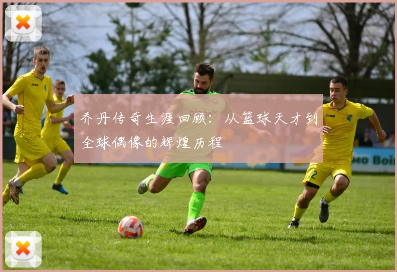 乔丹传奇生涯回顾：从篮球天才到全球偶像的辉煌历程