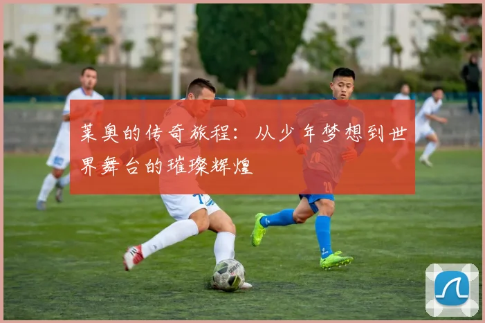 莱奥的传奇旅程：从少年梦想到世界舞台的璀璨辉煌
