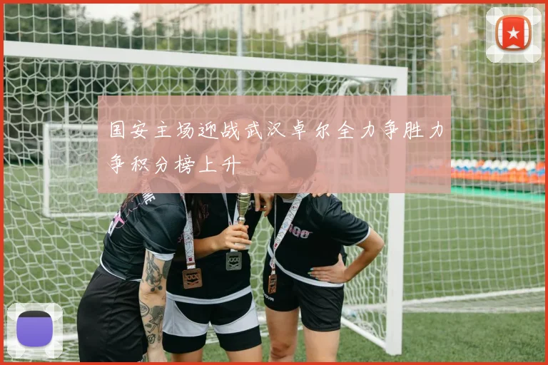 国安主场迎战武汉卓尔全力争胜力争积分榜上升