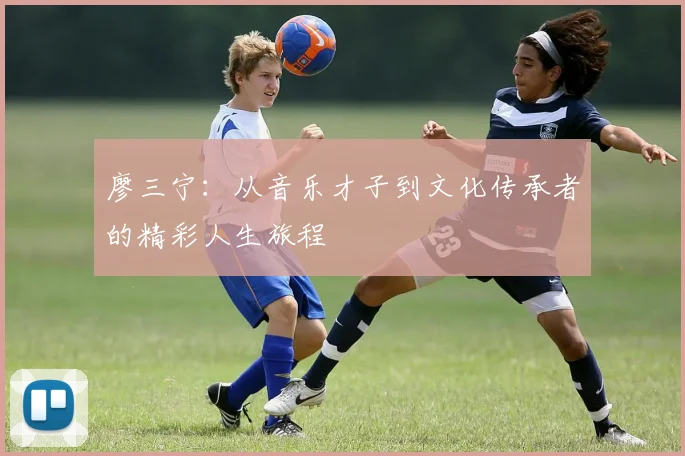 廖三宁：从音乐才子到文化传承者的精彩人生旅程