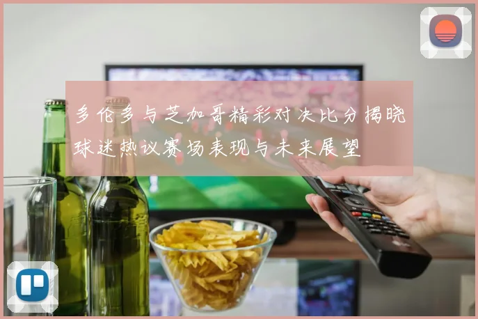 多伦多与芝加哥精彩对决比分揭晓球迷热议赛场表现与未来展望
