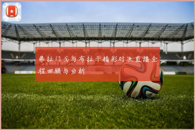 弗拉门戈与布拉干精彩对决直播全程回顾与分析