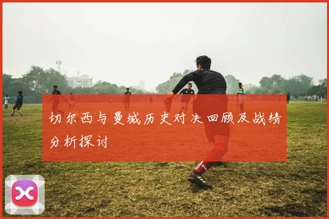 切尔西与曼城历史对决回顾及战绩分析探讨