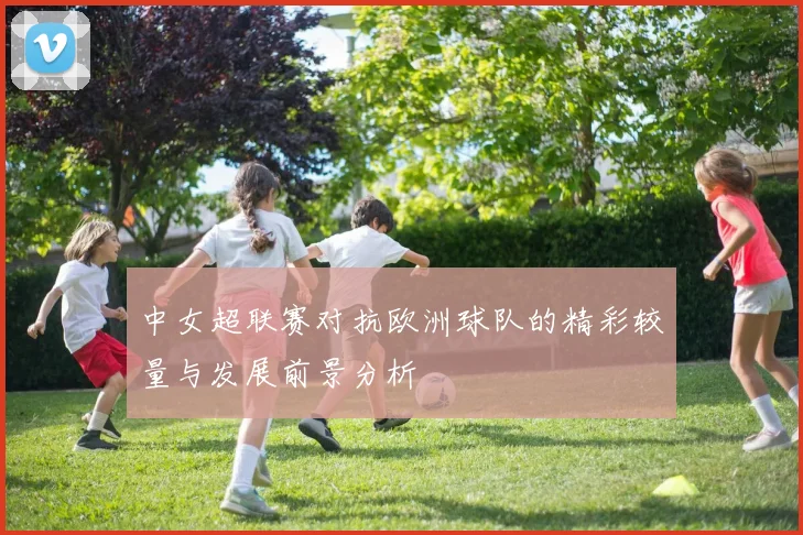 中女超联赛对抗欧洲球队的精彩较量与发展前景分析