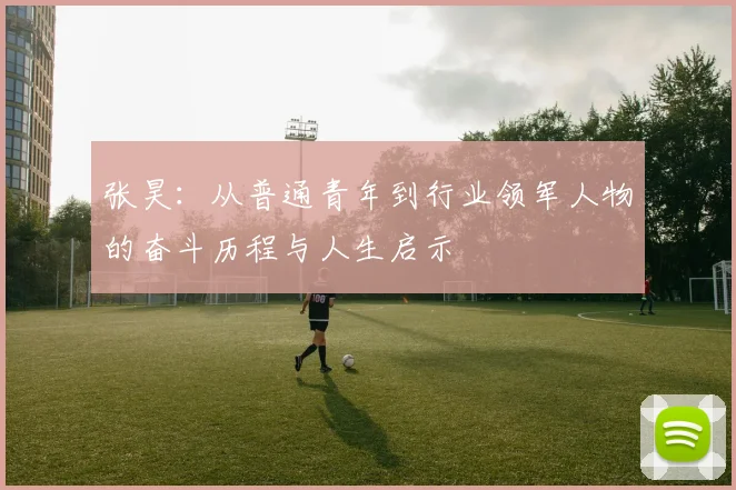 张昊：从普通青年到行业领军人物的奋斗历程与人生启示