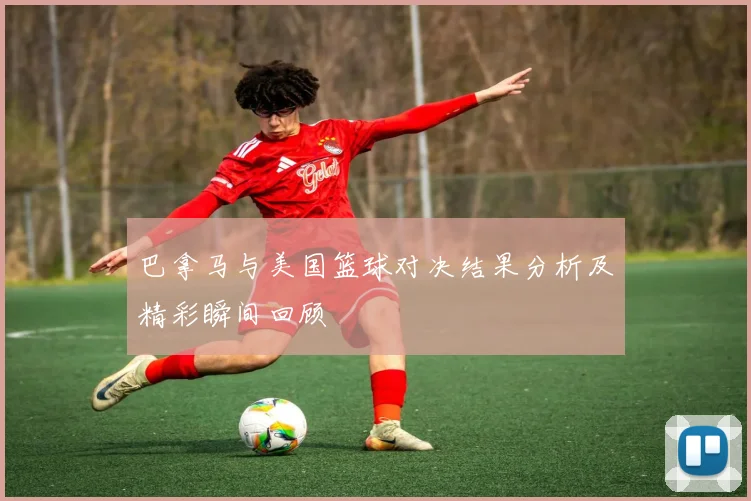 巴拿马与美国篮球对决结果分析及精彩瞬间回顾
