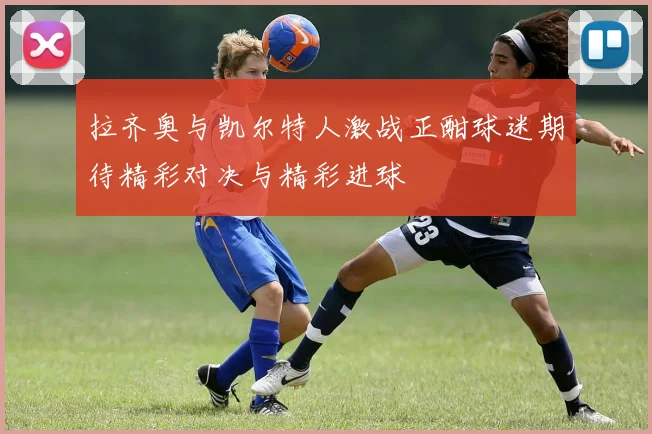 拉齐奥与凯尔特人激战正酣球迷期待精彩对决与精彩进球